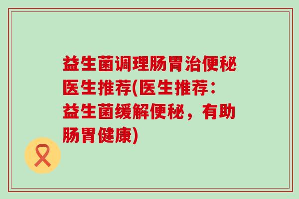 益生菌调理肠胃医生推荐(医生推荐：益生菌缓解，有助肠胃健康)