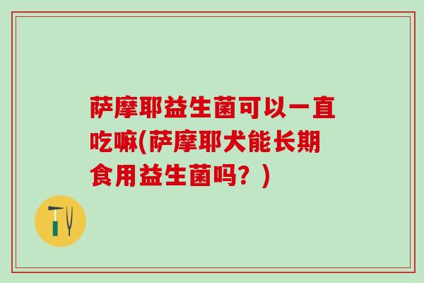 萨摩耶益生菌可以一直吃嘛(萨摩耶犬能长期食用益生菌吗？)
