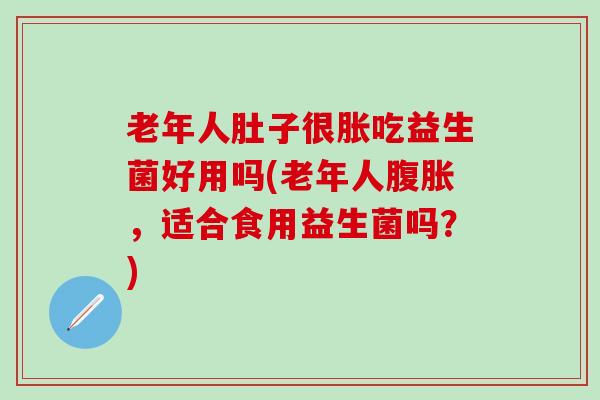 老年人肚子很胀吃益生菌好用吗(老年人，适合食用益生菌吗？)