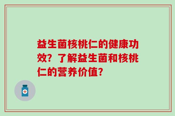 益生菌核桃仁的健康功效？了解益生菌和核桃仁的营养价值？