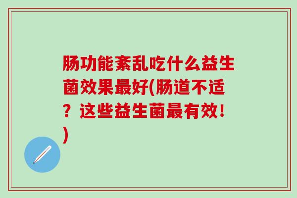 肠功能紊乱吃什么益生菌效果好(肠道不适？这些益生菌有效！)