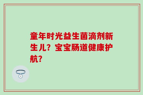 童年时光益生菌滴剂新生儿？宝宝肠道健康护航？