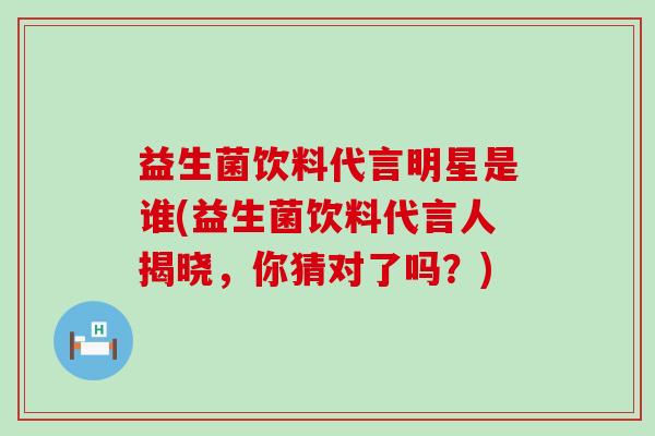 益生菌饮料代言明星是谁(益生菌饮料代言人揭晓,你猜对了吗?) 益生菌饮料代言明星是谁(益生菌饮料代言人揭晓,你猜对了吗?)