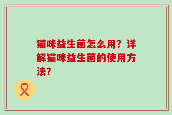 猫咪益生菌怎么用？详解猫咪益生菌的使用方法？