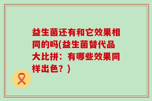 益生菌还有和它效果相同的吗(益生菌替代品大比拼:有哪些效果同样出色?) 益生菌还有和它效果相同的吗(益生菌替代品大比拼:有哪些效果同样出色?)