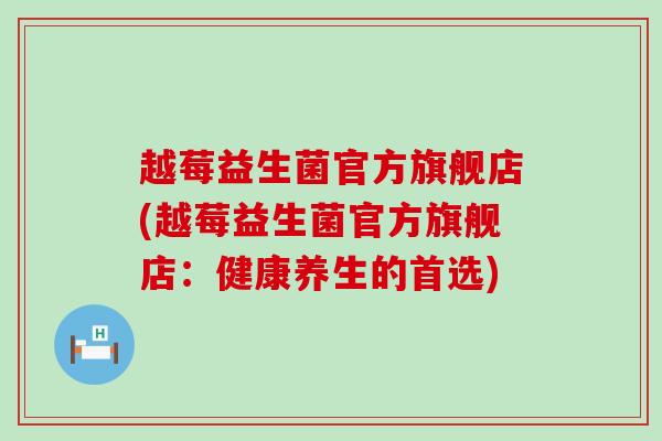 越莓益生菌官方旗舰店(越莓益生菌官方旗舰店:健康养生的首选) 越莓益生菌官方旗舰店(越莓益生菌官方旗舰店:健康养生的首选)