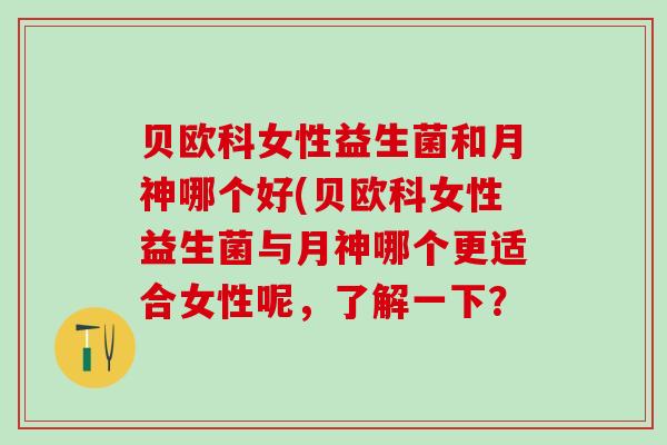 贝欧科女性益生菌和月神哪个好(贝欧科女性益生菌与月神哪个更适合女性呢,了解一下? 贝欧科女性益生菌和月神哪个好(贝欧科女性益生菌与月神哪个更适合女性呢,了解一下?