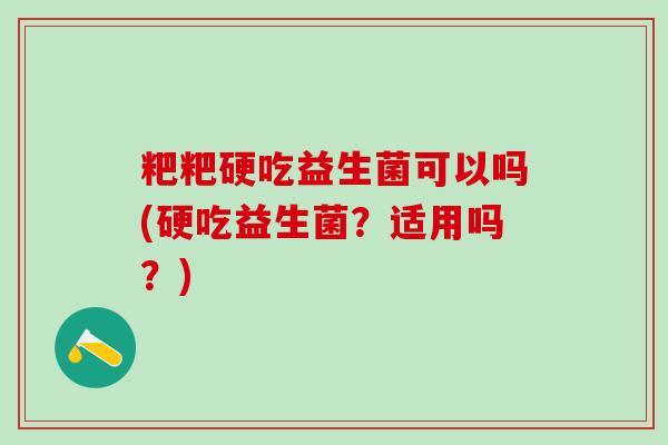 粑粑硬吃益生菌可以吗(硬吃益生菌？适用吗？)