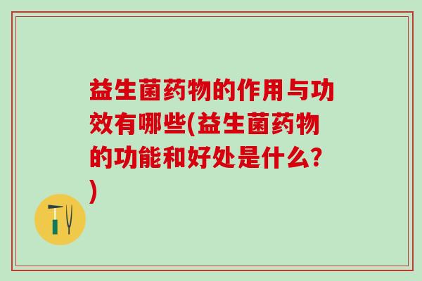 益生菌的作用与功效有哪些(益生菌的功能和好处是什么？)