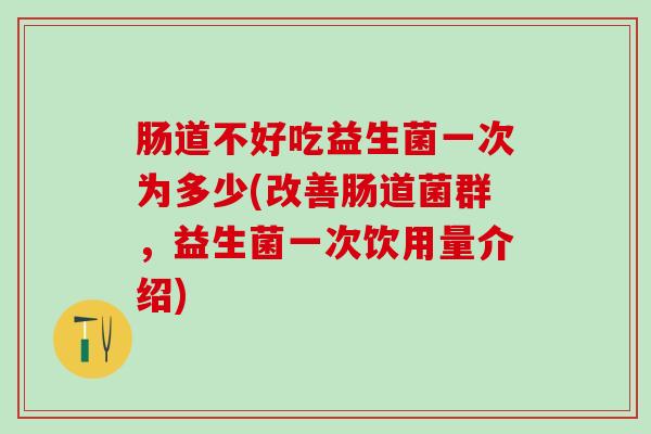 肠道不好吃益生菌一次为多少(改善肠道菌群，益生菌一次饮用量介绍)