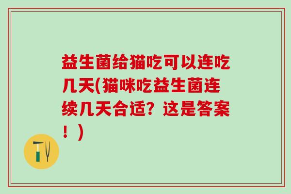 益生菌给猫吃可以连吃几天(猫咪吃益生菌连续几天合适？这是答案！)