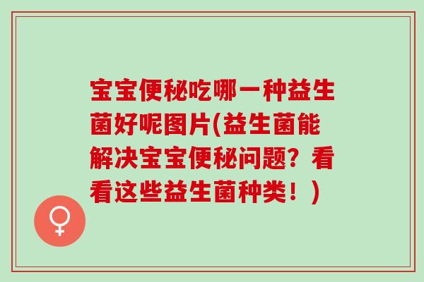 宝宝吃哪一种益生菌好呢图片(益生菌能解决宝宝问题？看看这些益生菌种类！)