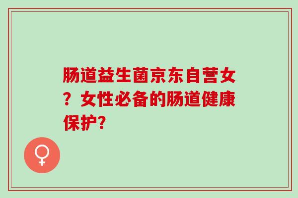 肠道益生菌京东自营女？女性必备的肠道健康保护？