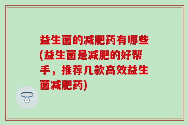 益生菌的药有哪些(益生菌是的好帮手，推荐几款高效益生菌药)