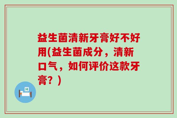 益生菌清新牙膏好不好用(益生菌成分，清新口气，如何评价这款牙膏？)