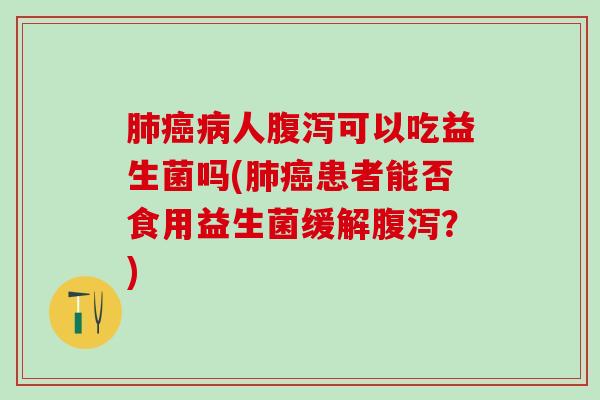 人可以吃益生菌吗(患者能否食用益生菌缓解？)