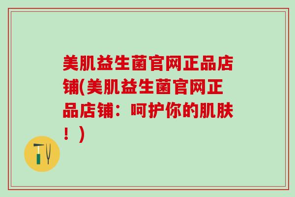 美肌益生菌官网正品店铺(美肌益生菌官网正品店铺：呵护你的！)
