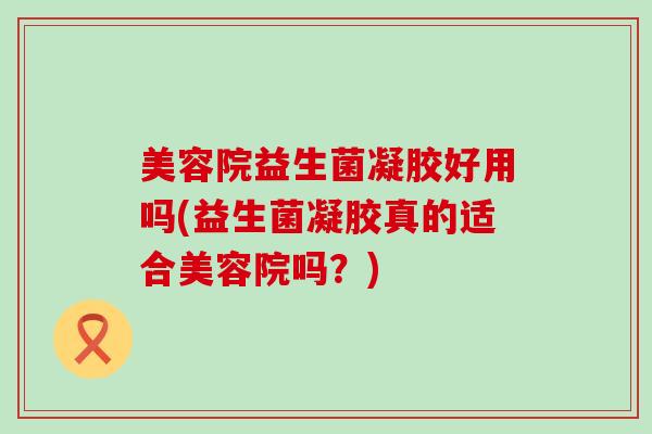 美容院益生菌凝胶好用吗(益生菌凝胶真的适合美容院吗？)