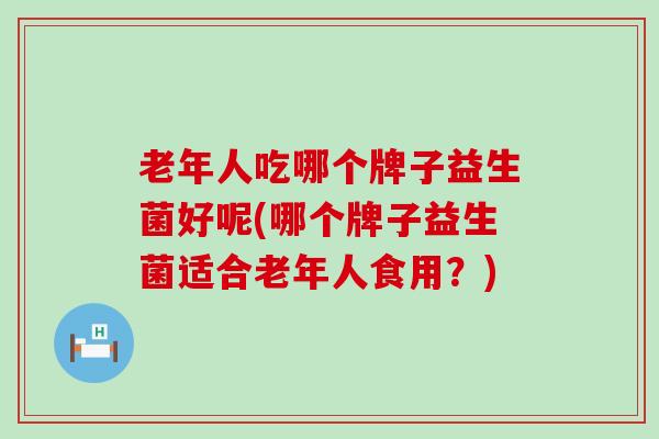 老年人吃哪个牌子益生菌好呢(哪个牌子益生菌适合老年人食用？)