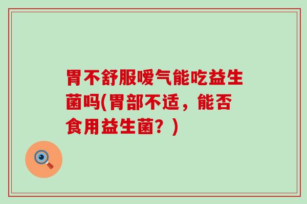 胃不舒服嗳气能吃益生菌吗(胃部不适，能否食用益生菌？)