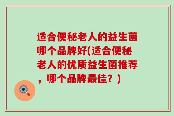 适合老人的益生菌哪个品牌好(适合老人的优质益生菌推荐，哪个品牌佳？)