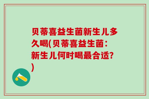 贝蒂喜益生菌新生儿多久喝(贝蒂喜益生菌：新生儿何时喝合适？)