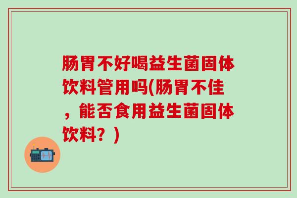 肠胃不好喝益生菌固体饮料管用吗(肠胃不佳，能否食用益生菌固体饮料？)