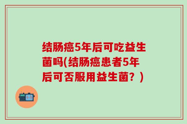 结肠5年后可吃益生菌吗(结肠患者5年后可否服用益生菌？)