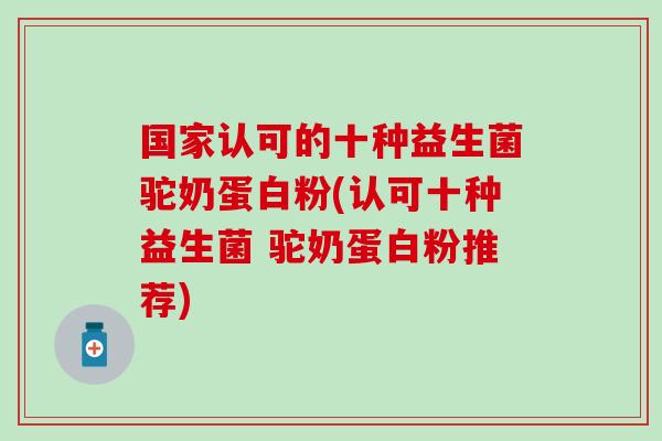 国家认可的十种益生菌驼奶蛋白粉(认可十种益生菌 驼奶蛋白粉推荐)