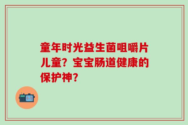 童年时光益生菌咀嚼片儿童？宝宝肠道健康的保护神？