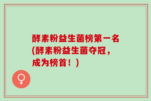 酵素粉益生菌榜第一名(酵素粉益生菌夺冠，成为榜首！)