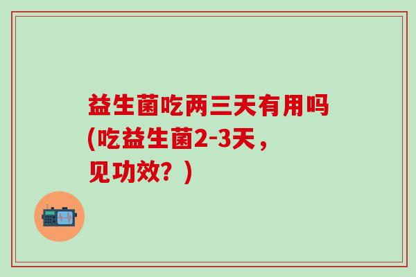 益生菌吃两三天有用吗(吃益生菌2-3天，见功效？)