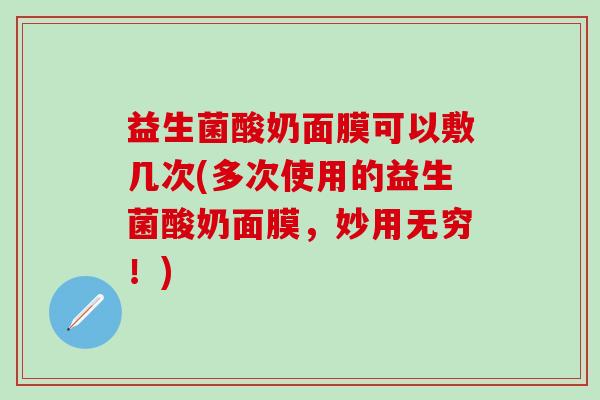 益生菌酸奶面膜可以敷几次(多次使用的益生菌酸奶面膜，妙用无穷！)