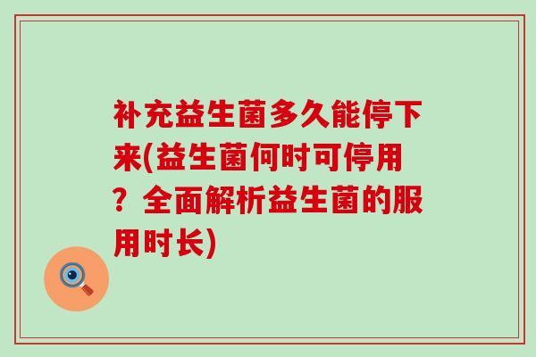补充益生菌多久能停下来(益生菌何时可停用？全面解析益生菌的服用时长)