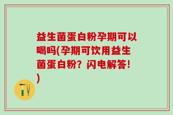 益生菌蛋白粉孕期可以喝吗(孕期可饮用益生菌蛋白粉？闪电解答!)