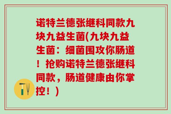诺特兰德张继科同款九块九益生菌(九块九益生菌：围攻你肠道！抢购诺特兰德张继科同款，肠道健康由你掌控！)