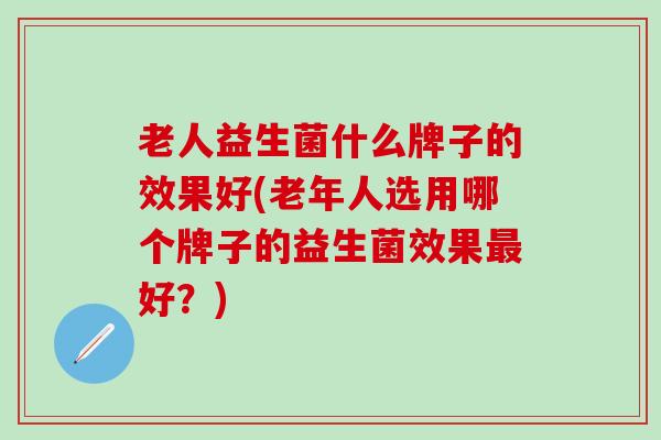 老人益生菌什么牌子的效果好(老年人选用哪个牌子的益生菌效果好？)