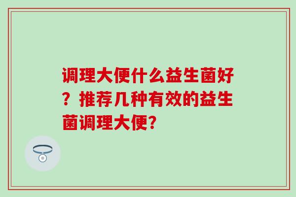 调理大便什么益生菌好？推荐几种有效的益生菌调理大便？