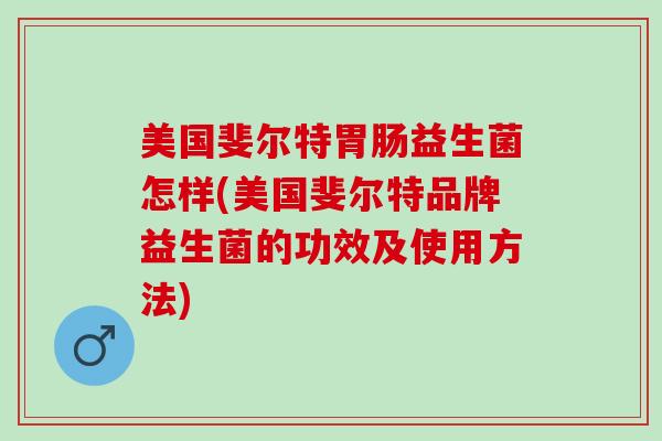 美国斐尔特益生菌怎样(美国斐尔特品牌益生菌的功效及使用方法)