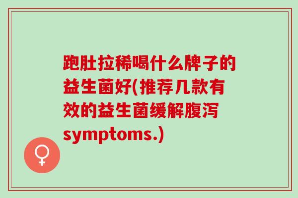 跑肚拉稀喝什么牌子的益生菌好(推荐几款有效的益生菌缓解 symptoms.)