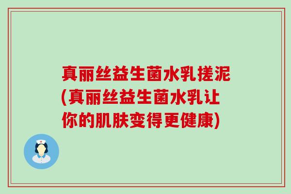 真丽丝益生菌水乳搓泥(真丽丝益生菌水乳让你的变得更健康)