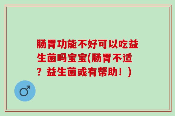 肠胃功能不好可以吃益生菌吗宝宝(肠胃不适？益生菌或有帮助！)