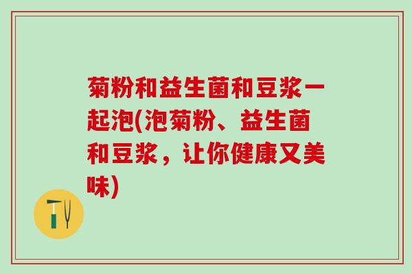 菊粉和益生菌和豆浆一起泡(泡菊粉、益生菌和豆浆，让你健康又美味)