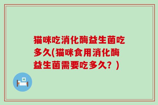 猫咪吃消化酶益生菌吃多久(猫咪食用消化酶益生菌需要吃多久？)