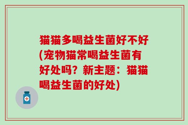 猫猫多喝益生菌好不好(宠物猫常喝益生菌有好处吗？新主题：猫猫喝益生菌的好处)