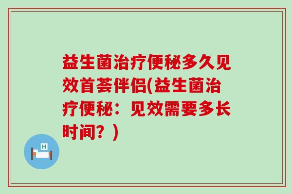 益生菌多久见效首荟伴侣(益生菌：见效需要多长时间？)