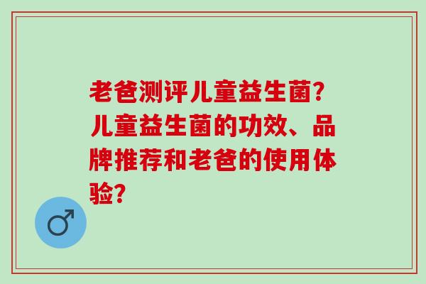 老爸测评儿童益生菌？儿童益生菌的功效、品牌推荐和老爸的使用体验？