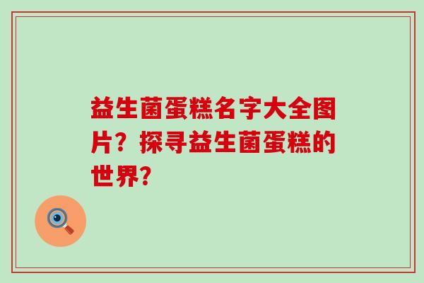 益生菌蛋糕名字大全图片？探寻益生菌蛋糕的世界？