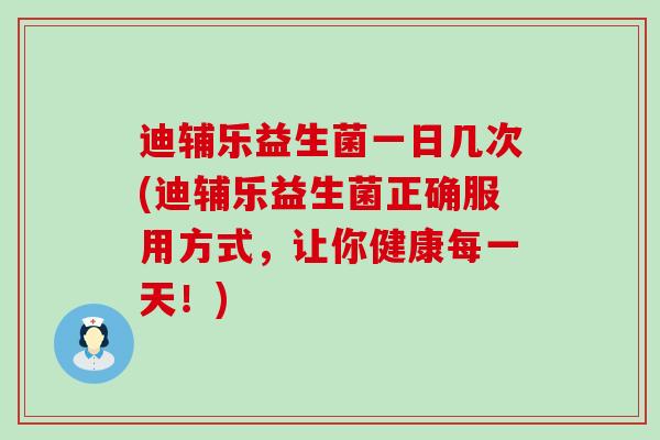迪辅乐益生菌一日几次(迪辅乐益生菌正确服用方式，让你健康每一天！)