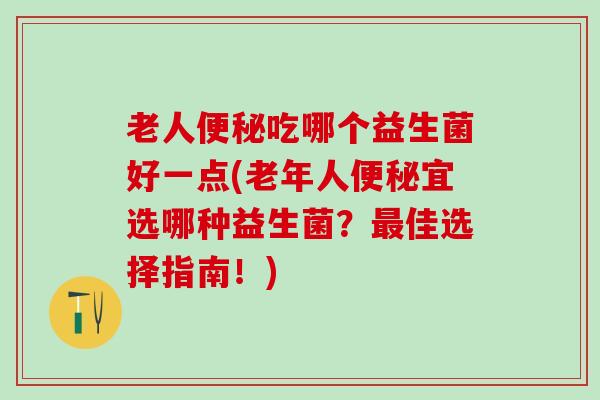 老人吃哪个益生菌好一点(老年人宜选哪种益生菌？佳选择指南！)
